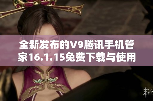 全新发布的V9腾讯手机管家16.1.15免费下载与使用指南