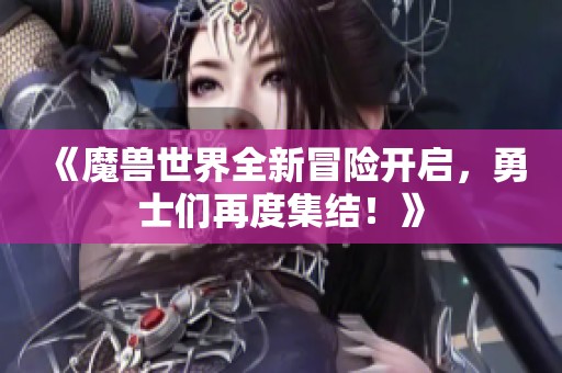 《魔兽世界全新冒险开启，勇士们再度集结！》