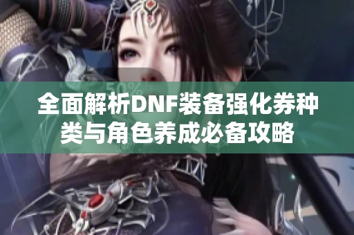 全面解析DNF装备强化券种类与角色养成必备攻略