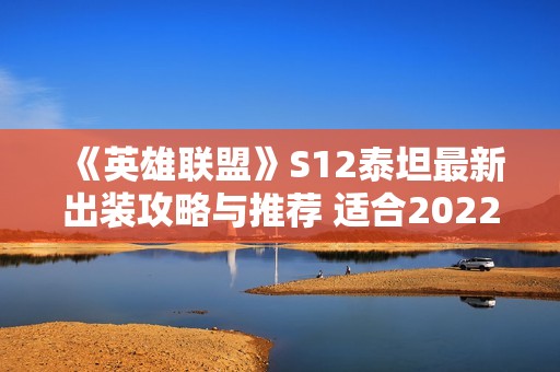 《英雄联盟》S12泰坦最新出装攻略与推荐 适合2022年玩家