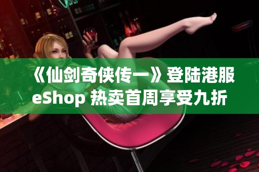 《仙剑奇侠传一》登陆港服eShop 热卖首周享受九折优惠