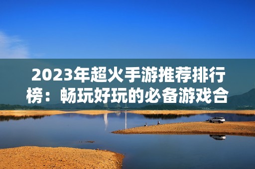 2023年超火手游推荐排行榜：畅玩好玩的必备游戏合集