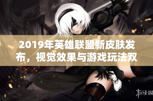 2019年英雄联盟新皮肤发布，视觉效果与游戏玩法双重革新！