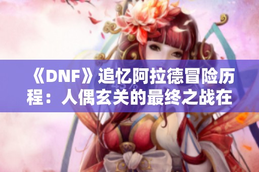 《DNF》追忆阿拉德冒险历程：人偶玄关的最终之战在线播放免费听