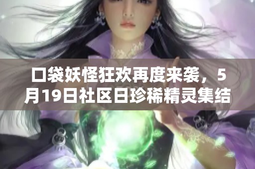 口袋妖怪狂欢再度来袭，5月19日社区日珍稀精灵集结大捕捉！