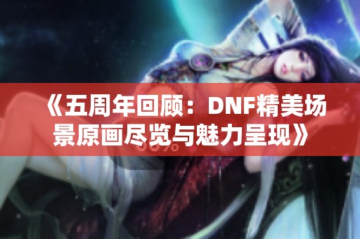 《五周年回顾：DNF精美场景原画尽览与魅力呈现》