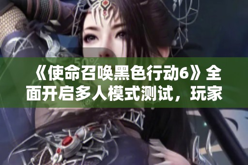 《使命召唤黑色行动6》全面开启多人模式测试，玩家快来体验！