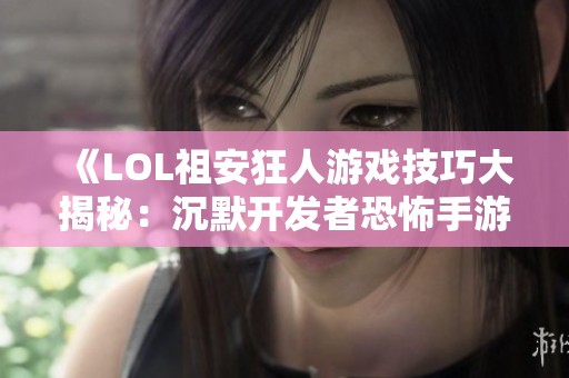 《LOL祖安狂人游戏技巧大揭秘：沉默开发者恐怖手游玩法解析》