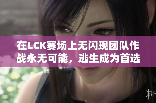 在LCK赛场上无闪现团队作战永无可能，逃生成为首选策略