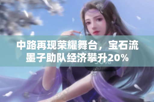 中路再现荣耀舞台，宝石流墨子助队经济攀升20%