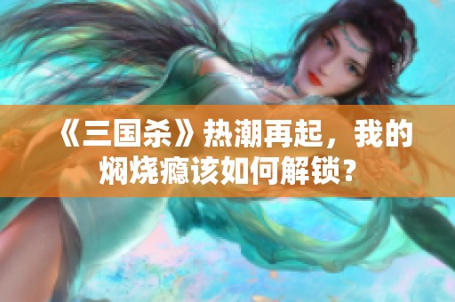 《三国杀》热潮再起，我的焖烧瘾该如何解锁？