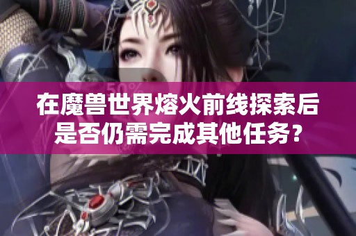 在魔兽世界熔火前线探索后是否仍需完成其他任务？