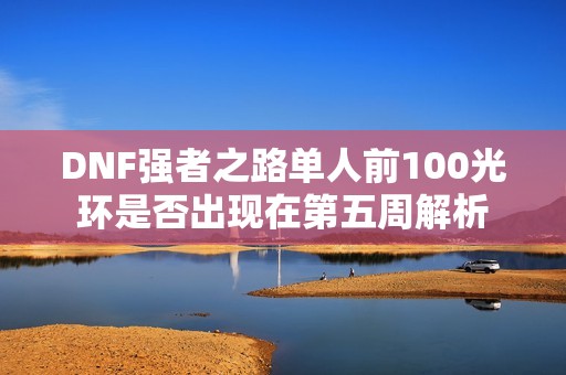 DNF强者之路单人前100光环是否出现在第五周解析