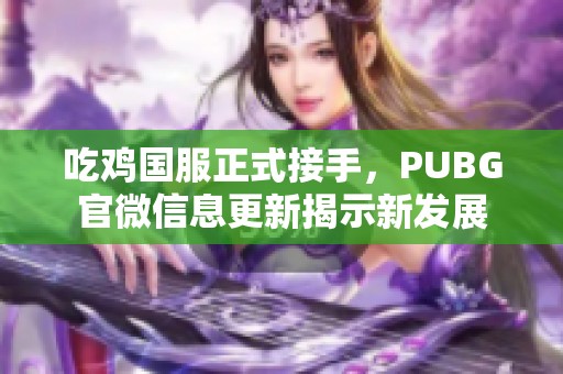 吃鸡国服正式接手，PUBG官微信息更新揭示新发展