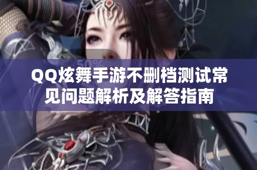 QQ炫舞手游不删档测试常见问题解析及解答指南