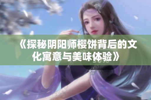 《探秘阴阳师樱饼背后的文化寓意与美味体验》