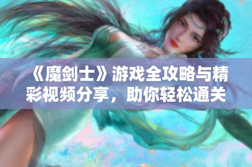 《魔剑士》游戏全攻略与精彩视频分享，助你轻松通关！