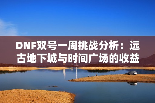 DNF双号一周挑战分析：远古地下城与时间广场的收益对比大揭秘