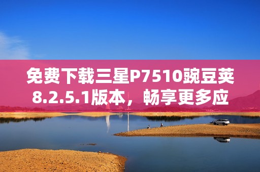 免费下载三星P7510豌豆荚8.2.5.1版本，畅享更多应用乐趣