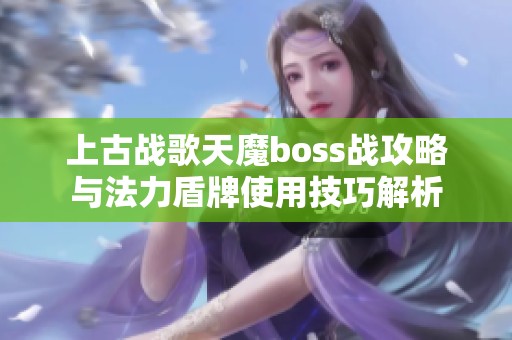 上古战歌天魔boss战攻略与法力盾牌使用技巧解析