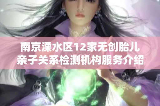 南京溧水区12家无创胎儿亲子关系检测机构服务介绍与评估