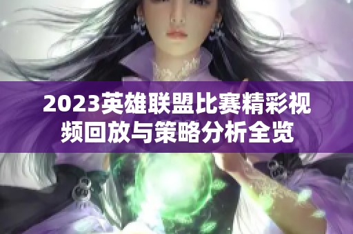 2023英雄联盟比赛精彩视频回放与策略分析全览