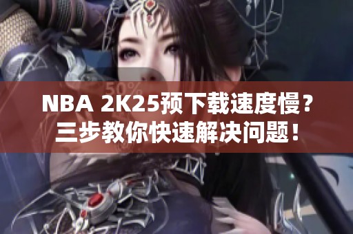 NBA 2K25预下载速度慢？三步教你快速解决问题！