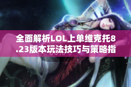 全面解析LOL上单维克托8.23版本玩法技巧与策略指南