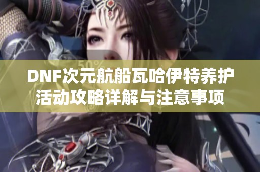 DNF次元航船瓦哈伊特养护活动攻略详解与注意事项