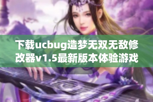 下载ucbug造梦无双无敌修改器v1.5最新版本体验游戏新乐趣