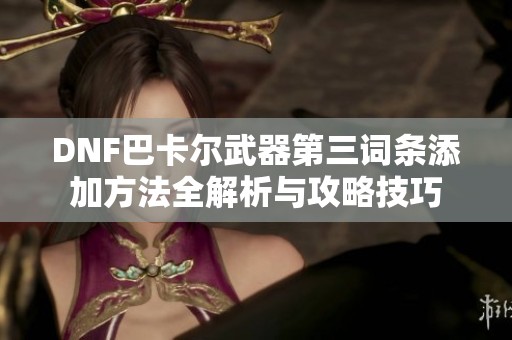 DNF巴卡尔武器第三词条添加方法全解析与攻略技巧