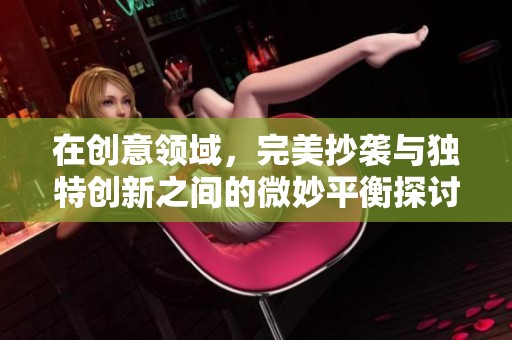 在创意领域，完美抄袭与独特创新之间的微妙平衡探讨