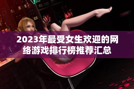 2023年最受女生欢迎的网络游戏排行榜推荐汇总