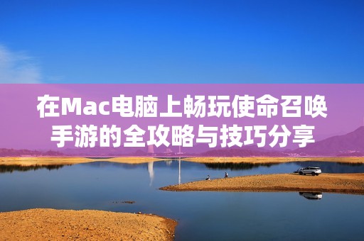 在Mac电脑上畅玩使命召唤手游的全攻略与技巧分享