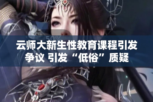 云师大新生性教育课程引发争议 引发“低俗”质疑