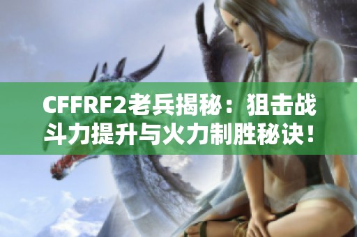 CFFRF2老兵揭秘：狙击战斗力提升与火力制胜秘诀！