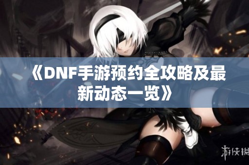 《DNF手游预约全攻略及最新动态一览》