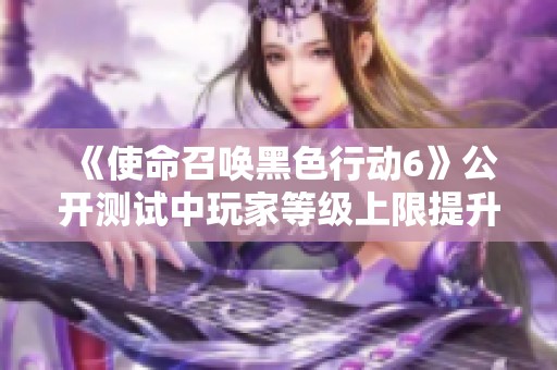 《使命召唤黑色行动6》公开测试中玩家等级上限提升至三十级