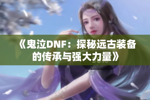 《鬼泣DNF：探秘远古装备的传承与强大力量》