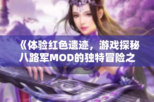 《体验红色遗迹，游戏探秘八路军MOD的独特冒险之旅》