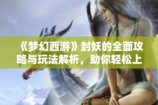 《梦幻西游》封妖的全面攻略与玩法解析，助你轻松上手！