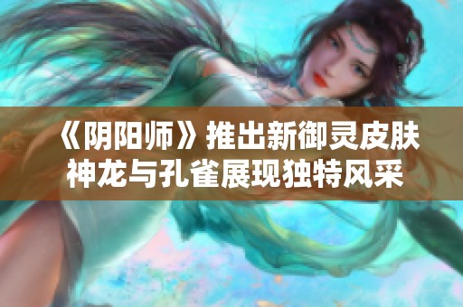 《阴阳师》推出新御灵皮肤 神龙与孔雀展现独特风采