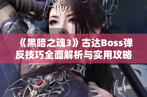 《黑暗之魂3》古达Boss弹反技巧全面解析与实用攻略