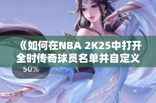 《如何在NBA 2K25中打开全时传奇球员名单并自定义》