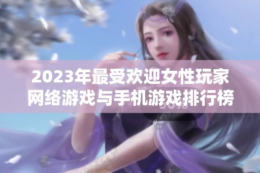 2023年最受欢迎女性玩家网络游戏与手机游戏排行榜分析