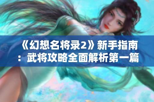 《幻想名将录2》新手指南：武将攻略全面解析第一篇