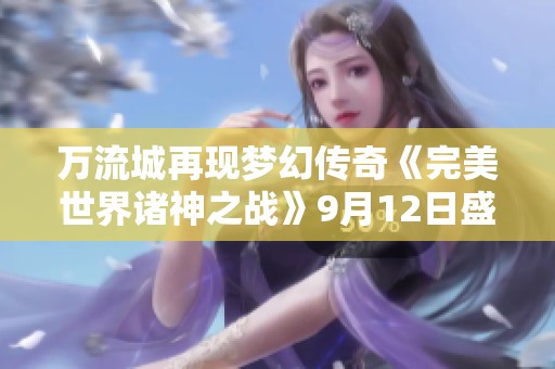 万流城再现梦幻传奇《完美世界诸神之战》9月12日盛大回归