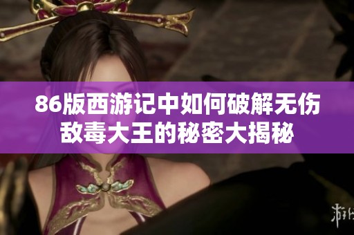 86版西游记中如何破解无伤敌毒大王的秘密大揭秘