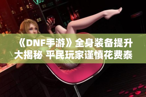 《DNF手游》全身装备提升大揭秘 平民玩家谨慎花费泰拉！