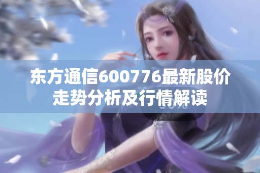 东方通信600776最新股价走势分析及行情解读